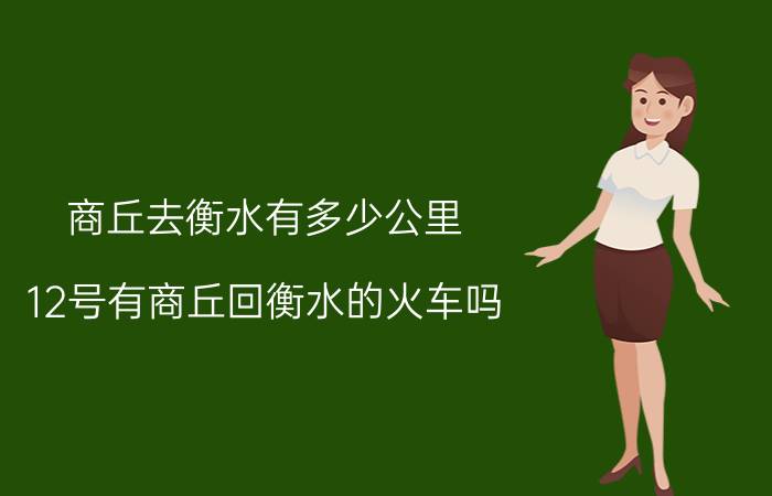 商丘去衡水有多少公里 12号有商丘回衡水的火车吗？